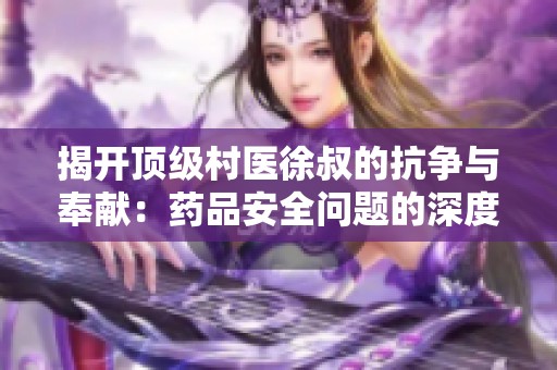 揭开顶级村医徐叔的抗争与奉献：药品安全问题的深度思考