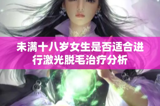 未满十八岁女生是否适合进行激光脱毛治疗分析