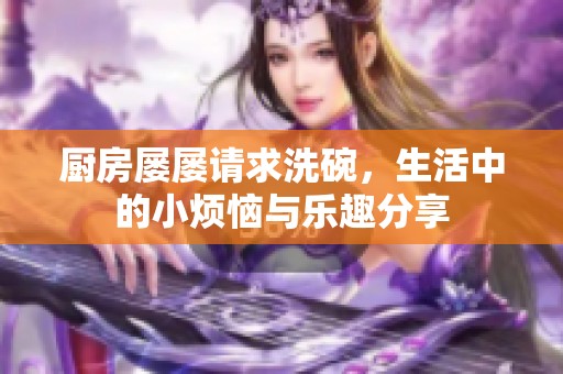 厨房屡屡请求洗碗，生活中的小烦恼与乐趣分享