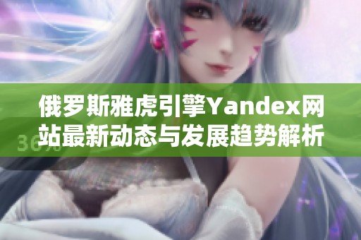 俄罗斯雅虎引擎Yandex网站最新动态与发展趋势解析