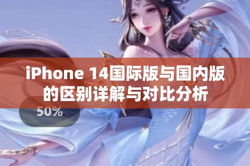 iPhone 14国际版与国内版的区别详解与对比分析