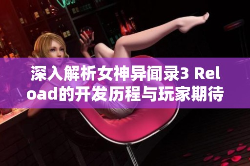 深入解析女神异闻录3 Reload的开发历程与玩家期待