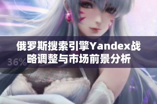 俄罗斯搜索引擎Yandex战略调整与市场前景分析