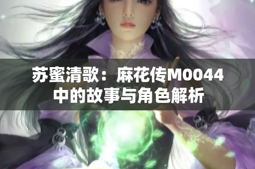 苏蜜清歌：麻花传M0044中的故事与角色解析