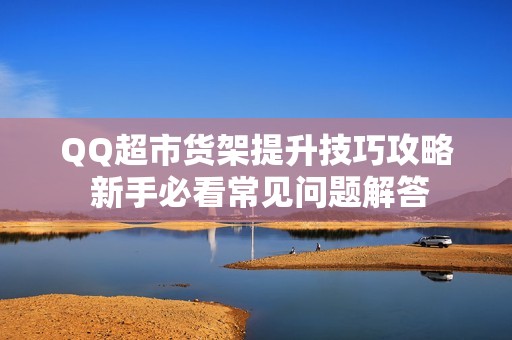 QQ超市货架提升技巧攻略 新手必看常见问题解答