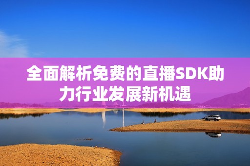 全面解析免费的直播SDK助力行业发展新机遇