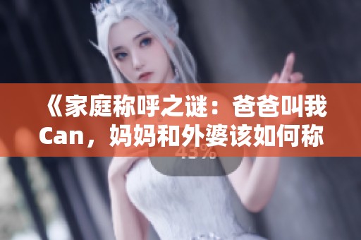 《家庭称呼之谜：爸爸叫我Can，妈妈和外婆该如何称呼呢》