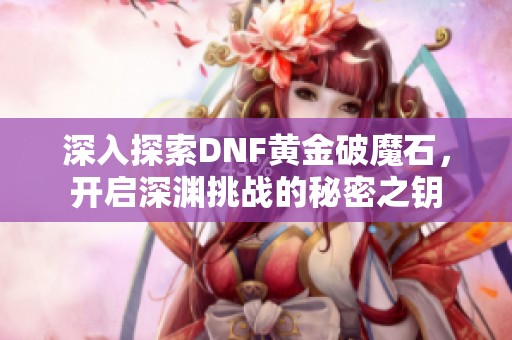 深入探索DNF黄金破魔石，开启深渊挑战的秘密之钥