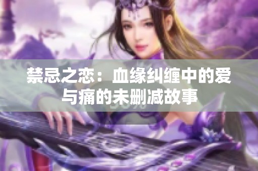 禁忌之恋：血缘纠缠中的爱与痛的未删减故事