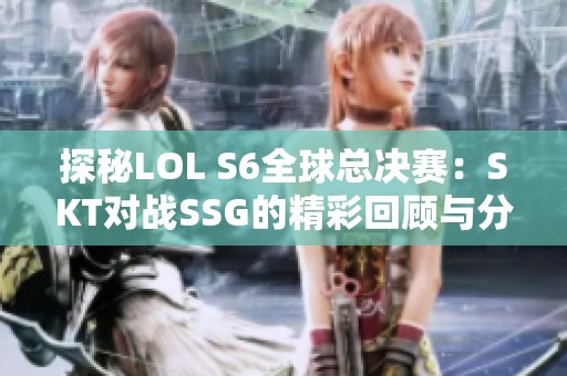 探秘LOL S6全球总决赛：SKT对战SSG的精彩回顾与分析