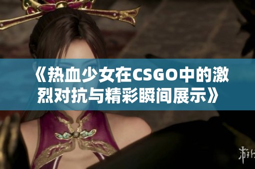 《热血少女在CSGO中的激烈对抗与精彩瞬间展示》