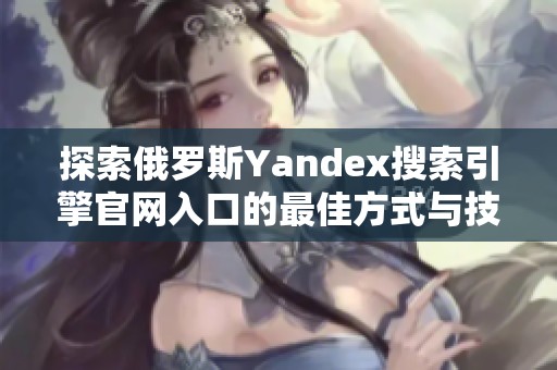 探索俄罗斯Yandex搜索引擎官网入口的最佳方式与技巧