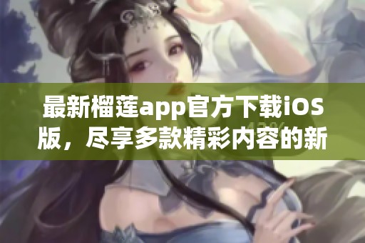 最新榴莲app官方下载iOS版，尽享多款精彩内容的新体验