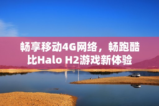 畅享移动4G网络，畅跑酷比Halo H2游戏新体验