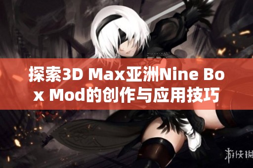 探索3D Max亚洲Nine Box Mod的创作与应用技巧