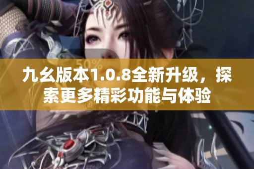 九幺版本1.0.8全新升级，探索更多精彩功能与体验