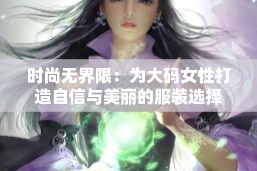 时尚无界限：为大码女性打造自信与美丽的服装选择