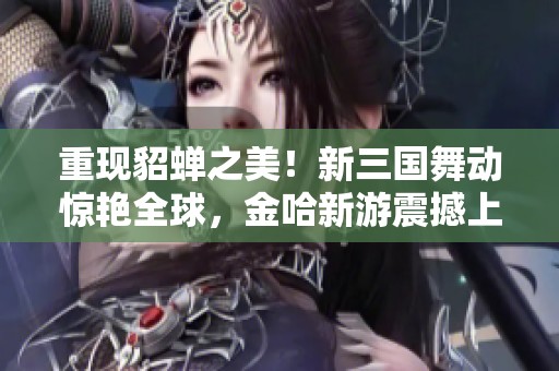 重现貂蝉之美！新三国舞动惊艳全球，金哈新游震撼上线！