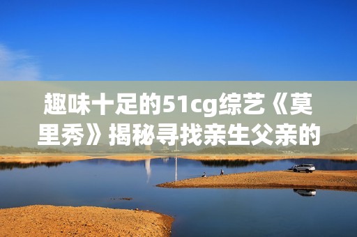 趣味十足的51cg综艺《莫里秀》揭秘寻找亲生父亲的搞笑历程