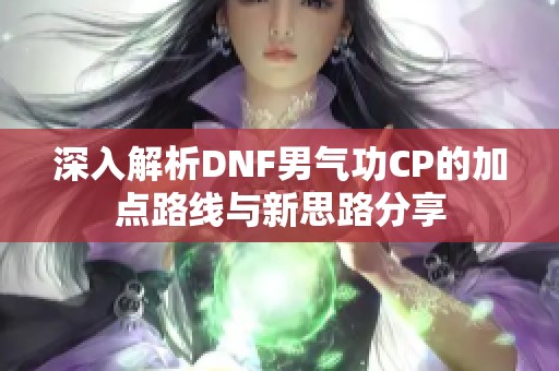 深入解析DNF男气功CP的加点路线与新思路分享