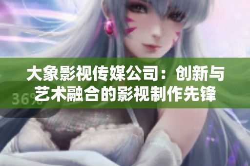 大象影视传媒公司：创新与艺术融合的影视制作先锋