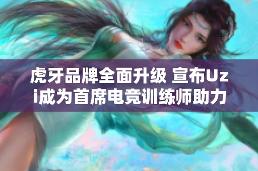 虎牙品牌全面升级 宣布Uzi成为首席电竞训练师助力电竞发展