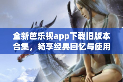 全新芭乐视app下载旧版本合集，畅享经典回忆与使用体验