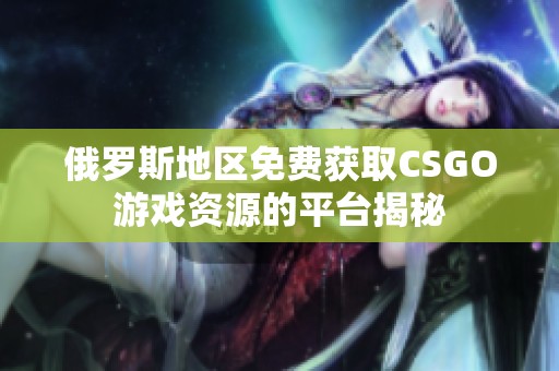 俄罗斯地区免费获取CSGO游戏资源的平台揭秘