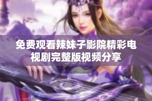 免费观看辣妹子影院精彩电视剧完整版视频分享