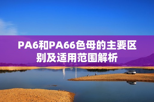 PA6和PA66色母的主要区别及适用范围解析