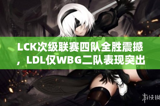 LCK次级联赛四队全胜震撼，LDL仅WBG二队表现突出