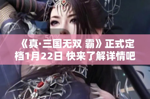 《真·三国无双 霸》正式定档1月22日 快来了解详情吧！