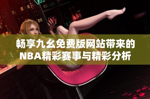 畅享九幺免费版网站带来的NBA精彩赛事与精彩分析