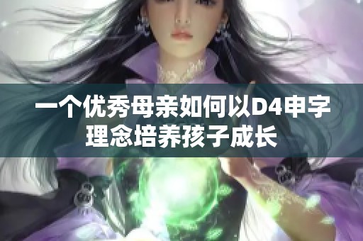 一个优秀母亲如何以D4申字理念培养孩子成长