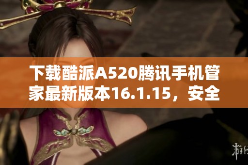 下载酷派A520腾讯手机管家最新版本16.1.15，安全省心！