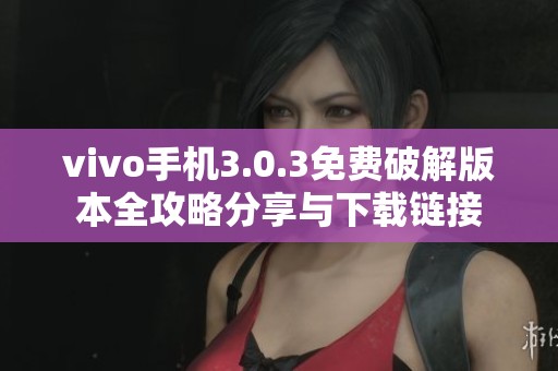 vivo手机3.0.3免费破解版本全攻略分享与下载链接