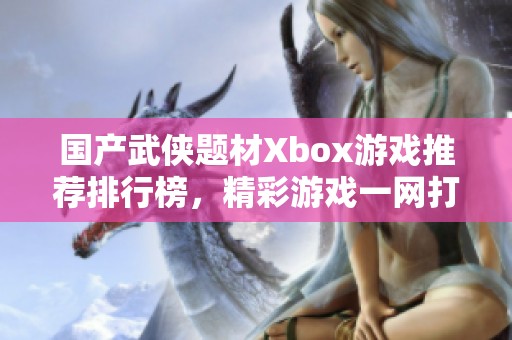 国产武侠题材Xbox游戏推荐排行榜，精彩游戏一网打尽