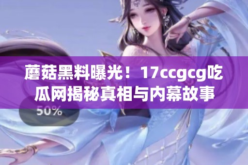 蘑菇黑料曝光！17ccgcg吃瓜网揭秘真相与内幕故事