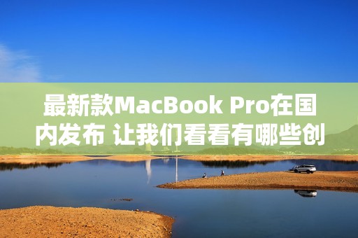 最新款MacBook Pro在国内发布 让我们看看有哪些创新亮点