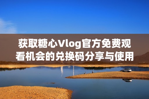 获取糖心Vlog官方免费观看机会的兑换码分享与使用指南