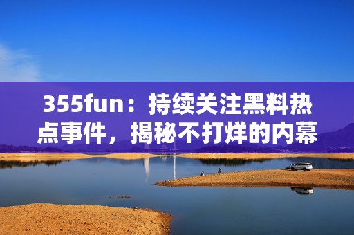 355fun：持续关注黑料热点事件，揭秘不打烊的内幕新闻