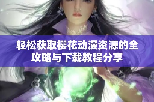 轻松获取樱花动漫资源的全攻略与下载教程分享