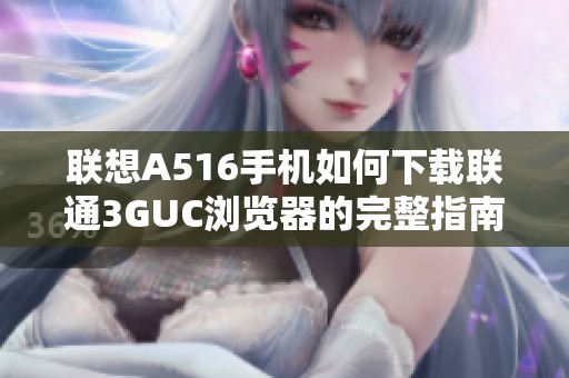 联想A516手机如何下载联通3GUC浏览器的完整指南