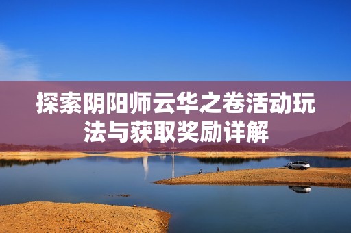 探索阴阳师云华之卷活动玩法与获取奖励详解