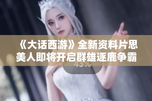 《大话西游》全新资料片思美人即将开启群雄逐鹿争霸赛！