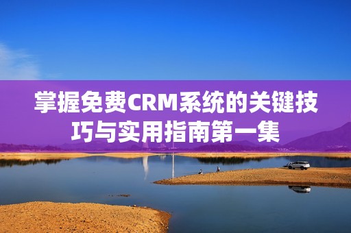 掌握免费CRM系统的关键技巧与实用指南第一集