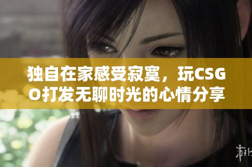 独自在家感受寂寞，玩CSGO打发无聊时光的心情分享