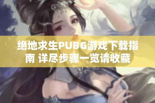 绝地求生PUBG游戏下载指南 详尽步骤一览请收藏