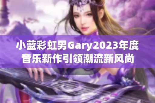 小蓝彩虹男Gary2023年度音乐新作引领潮流新风尚