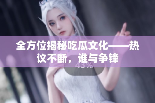 全方位揭秘吃瓜文化——热议不断，谁与争锋